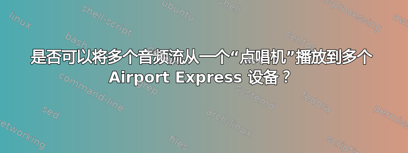 是否可以将多个音频流从一个“点唱机”播放到多个 Airport Express 设备？