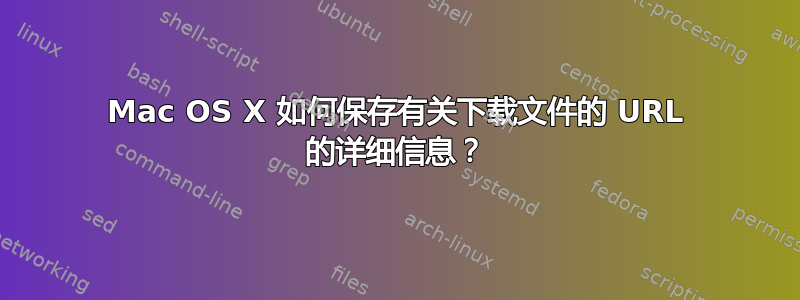 Mac OS X 如何保存有关下载文件的 URL 的详细信息？