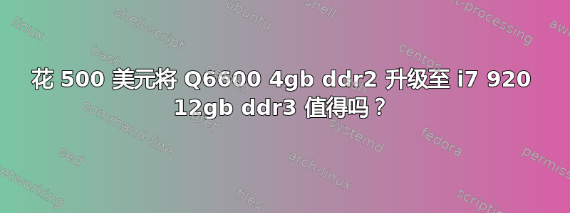 花 500 美元将 Q6600 4gb ddr2 升级至 i7 920 12gb ddr3 值得吗？