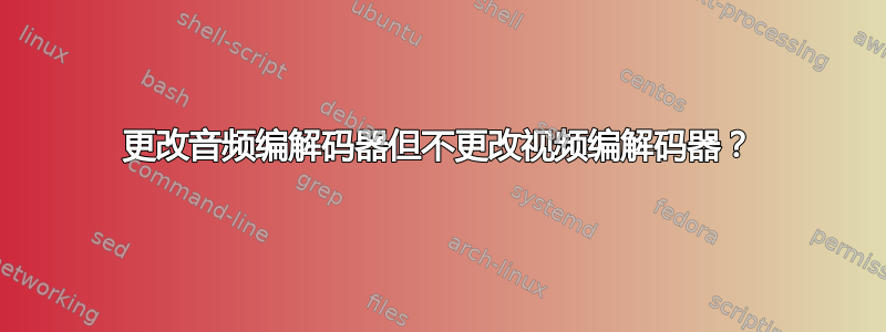 更改音频编解码器但不更改视频编解码器？