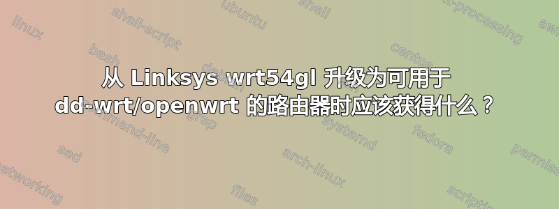 从 Linksys wrt54gl 升级为可用于 dd-wrt/openwrt 的路由器时应该获得什么？