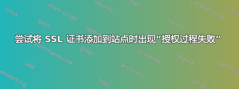 尝试将 SSL 证书添加到站点时出现“授权过程失败”