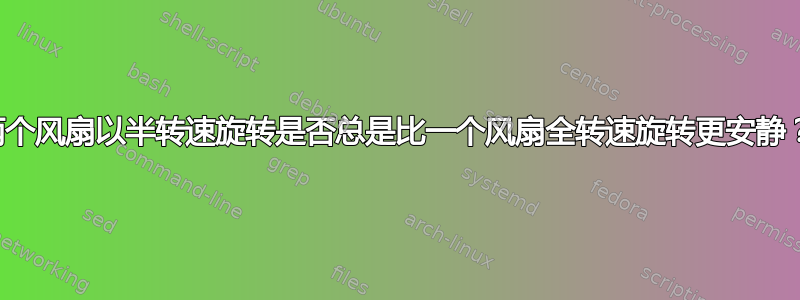 两个风扇以半转速旋转是否总是比一个风扇全转速旋转更安静？