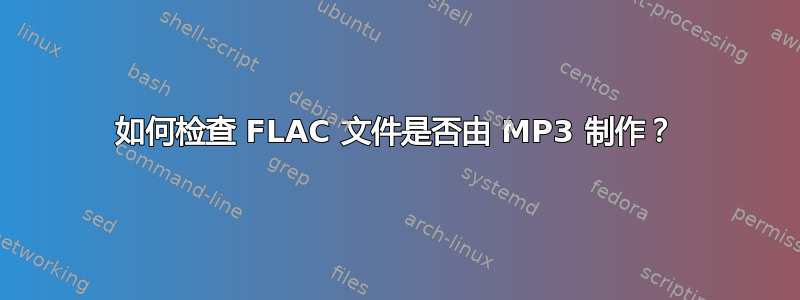 如何检查 FLAC 文件是否由 MP3 制作？