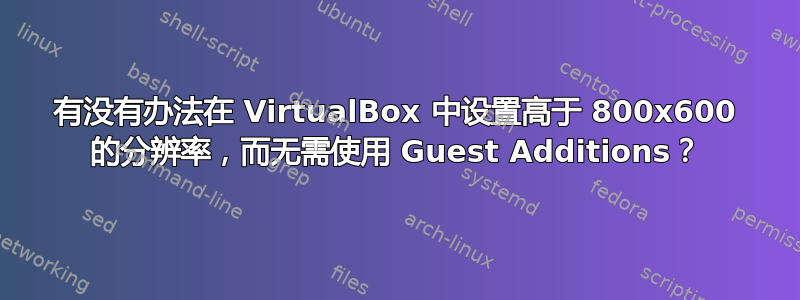 有没有办法在 VirtualBox 中设置高于 800x600 的分辨率，而无需使用 Guest Additions？