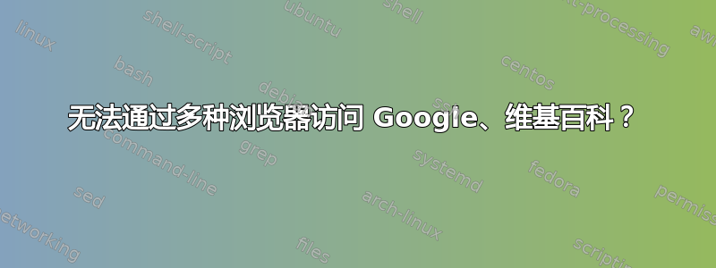 无法通过多种浏览器访问 Google、维基百科？