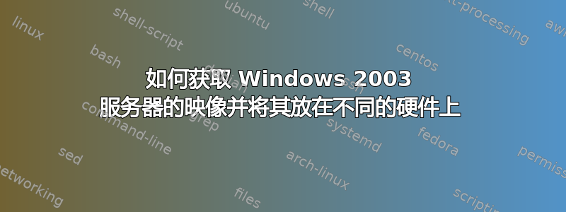 如何获取 Windows 2003 服务器的映像并将其放在不同的硬件上