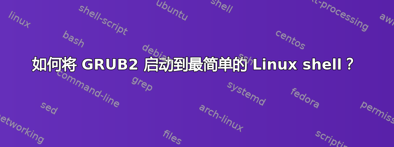 如何将 GRUB2 启动到最简单的 Linux shell？