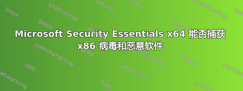 Microsoft Security Essentials x64 能否捕获 x86 病毒和恶意软件