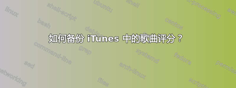 如何备份 iTunes 中的歌曲评分？