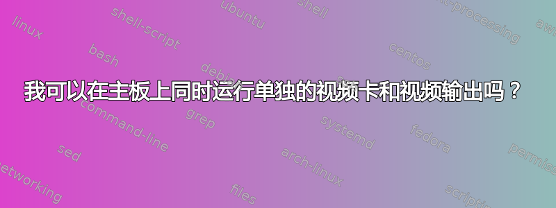 我可以在主板上同时运行单独的视频卡和视频输出吗？