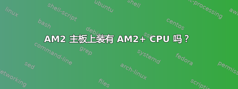 AM2 主板上装有 AM2+ CPU 吗？