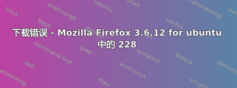 下载错误 - Mozilla Firefox 3.6.12 for ubuntu 中的 228