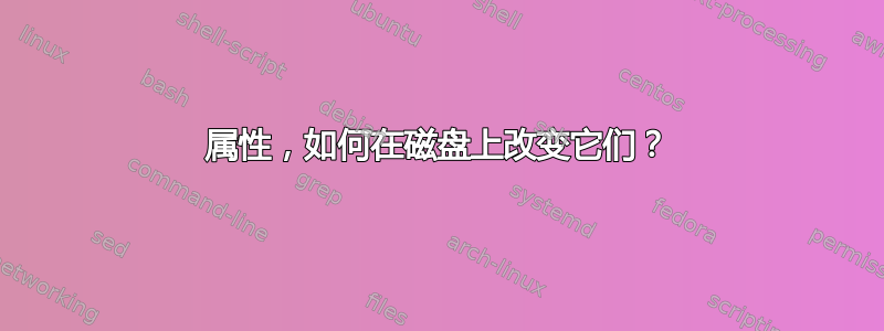 属性，如何在磁盘上改变它们？