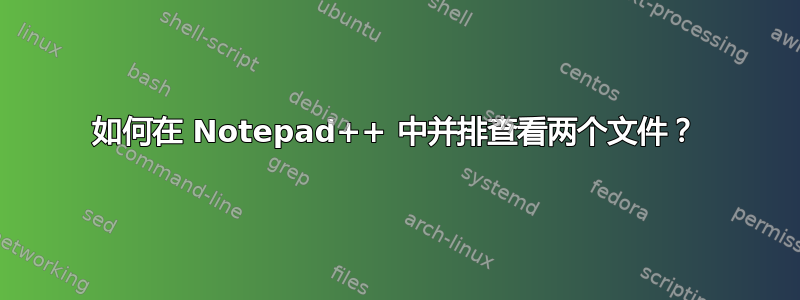 如何在 Notepad++ 中并排查看两个文件？