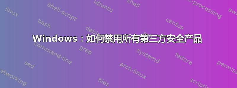 Windows：如何禁用所有第三方安全产品