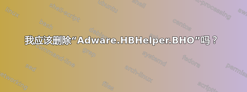 我应该删除“Adware.HBHelper.BHO”吗？