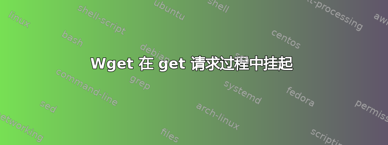 Wget 在 get 请求过程中挂起