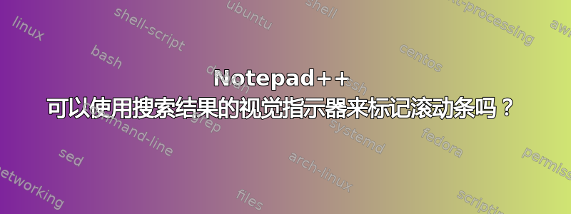 Notepad++ 可以使用搜索结果的视觉指示器来标记滚动条吗？