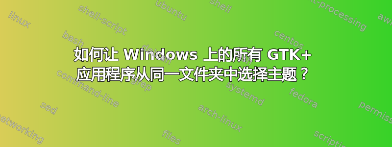 如何让 Windows 上的所有 GTK+ 应用程序从同一文件夹中选择主题？