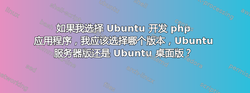 如果我选择 Ubuntu 开发 php 应用程序，我应该选择哪个版本，Ubuntu 服务器版还是 Ubuntu 桌面版？