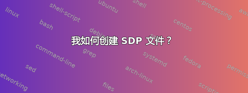 我如何创建 SDP 文件？