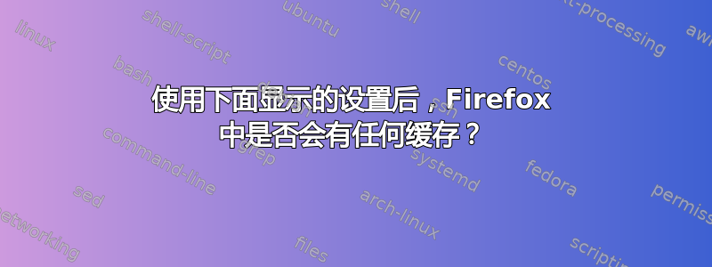 使用下面显示的设置后，Firefox 中是否会有任何缓存？