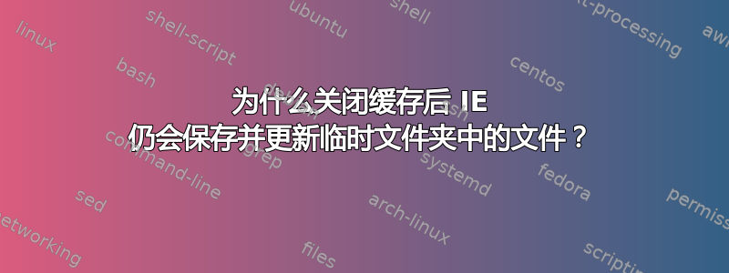 为什么关闭缓存后 IE 仍会保存并更新临时文件夹中的文件？