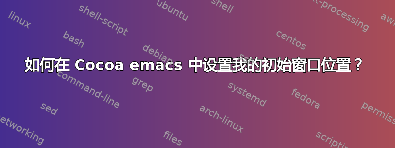 如何在 Cocoa emacs 中设置我的初始窗口位置？