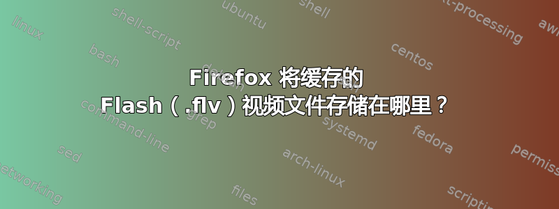 Firefox 将缓存的 Flash（.flv）视频文件存储在哪里？