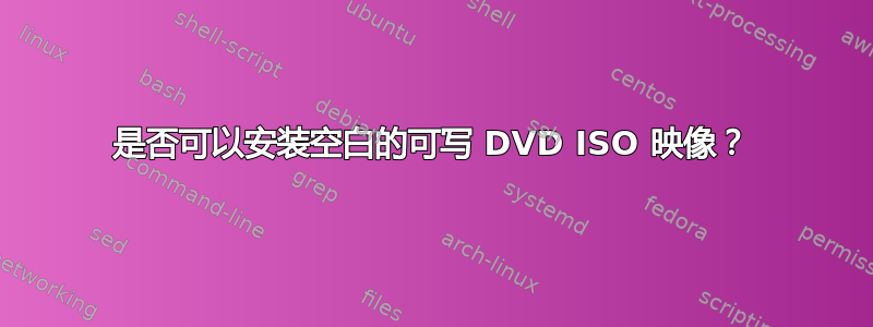 是否可以安装空白的可写 DVD ISO 映像？