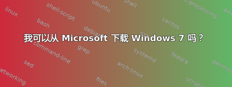 我可以从 Microsoft 下载 Windows 7 吗？