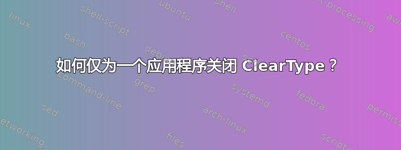 如何仅为一个应用程序关闭 ClearType？