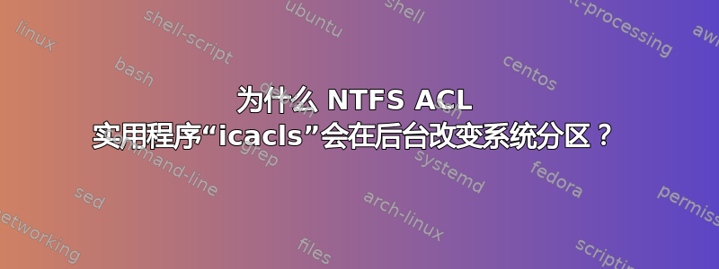 为什么 NTFS ACL 实用程序“icacls”会在后台改变系统分区？