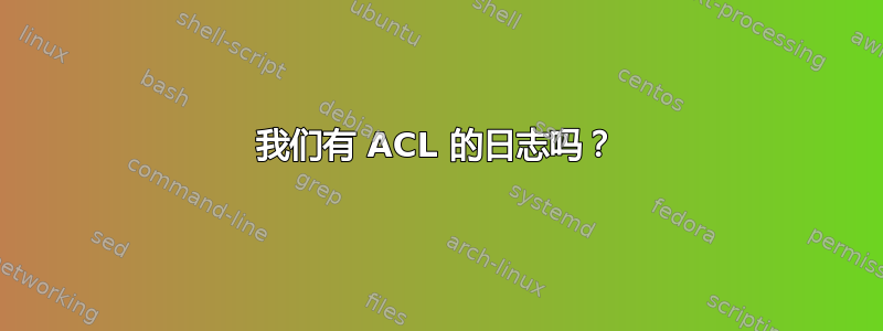 我们有 ACL 的日志吗？