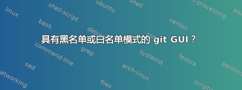 具有黑名单或白名单模式的 git GUI？