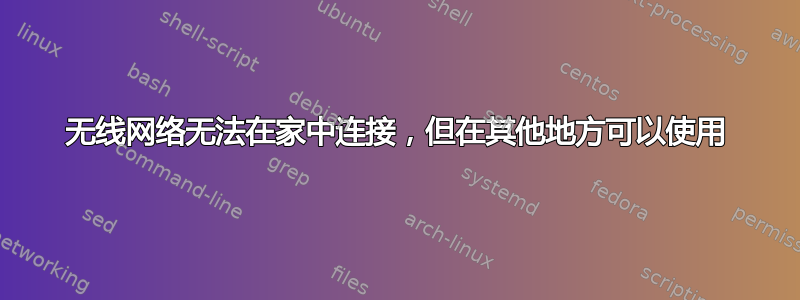 无线网络无法在家中连接，但在其他地方可以使用