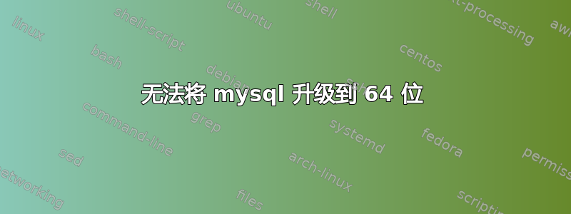 无法将 mysql 升级到 64 位