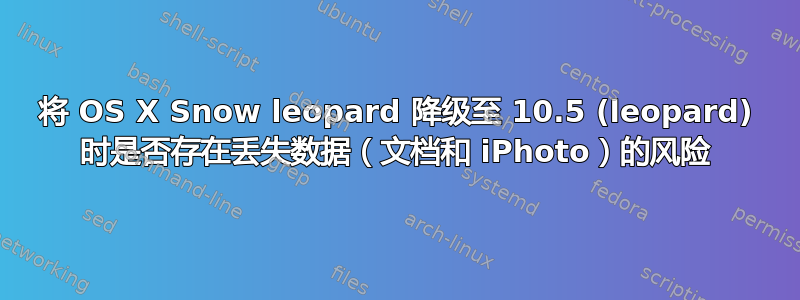 将 OS X Snow leopard 降级至 10.5 (leopard) 时是否存在丢失数据（文档和 iPhoto）的风险