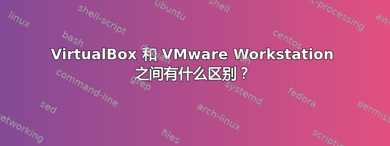 VirtualBox 和 VMware Workstation 之间有什么区别？