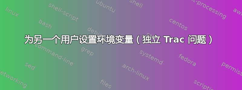 为另一个用户设置环境变量（独立 Trac 问题）