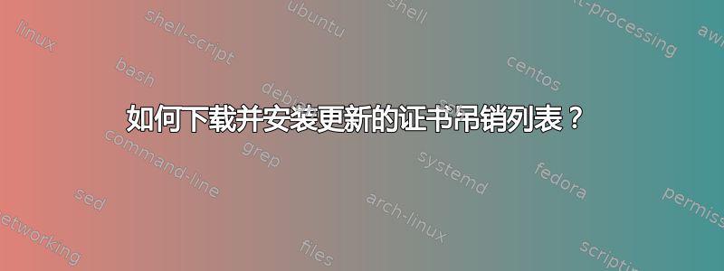 如何下载并安装更新的证书吊销列表？