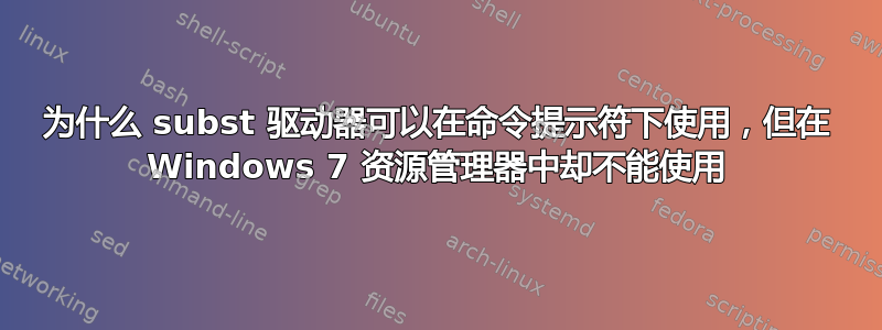 为什么 subst 驱动器可以在命令提示符下使用，但在 Windows 7 资源管理器中却不能使用