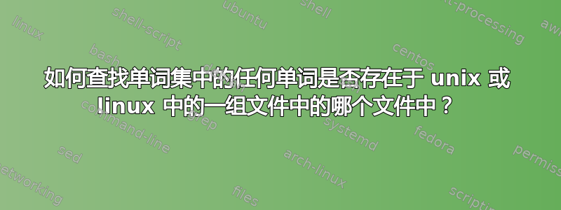 如何查找单词集中的任何单词是否存在于 unix 或 linux 中的一组文件中的哪个文件中？