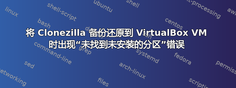 将 Clonezilla 备份还原到 VirtualBox VM 时出现“未找到未安装的分区”错误