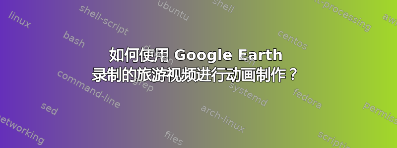 如何使用 Google Earth 录制的旅游视频进行动画制作？