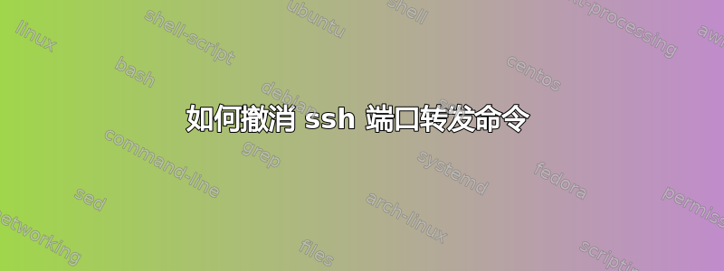 如何撤消 ssh 端口转发命令