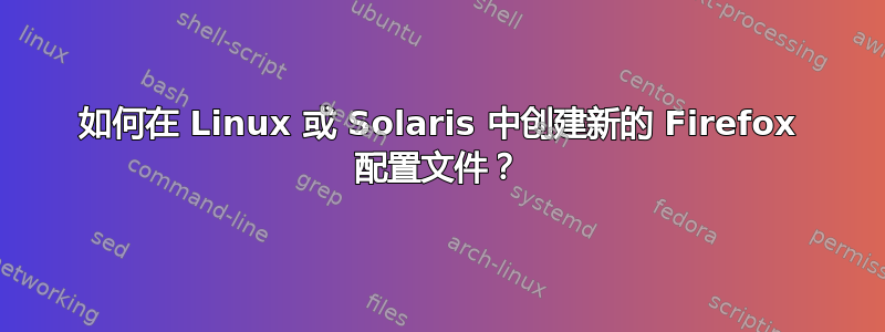 如何在 Linux 或 Solaris 中创建新的 Firefox 配置文件？