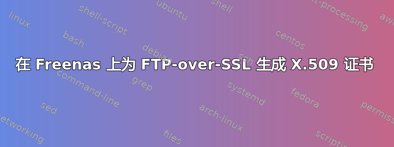 在 Freenas 上为 FTP-over-SSL 生成 X.509 证书