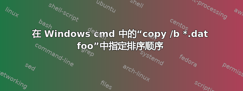 在 Windows cmd 中的“copy /b *.dat foo”中指定排序顺序